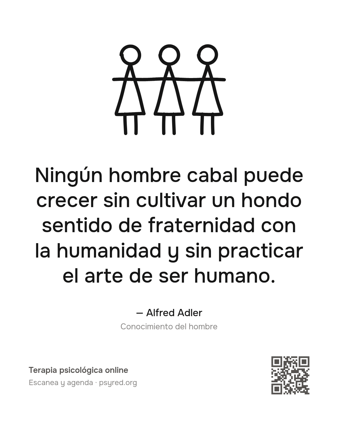 Ningún hombre cabal puede crecer sin cultivar un hondo sentido de fraternidad con la humanidad y sin practicar el arte de ser humano. Alfred Adler