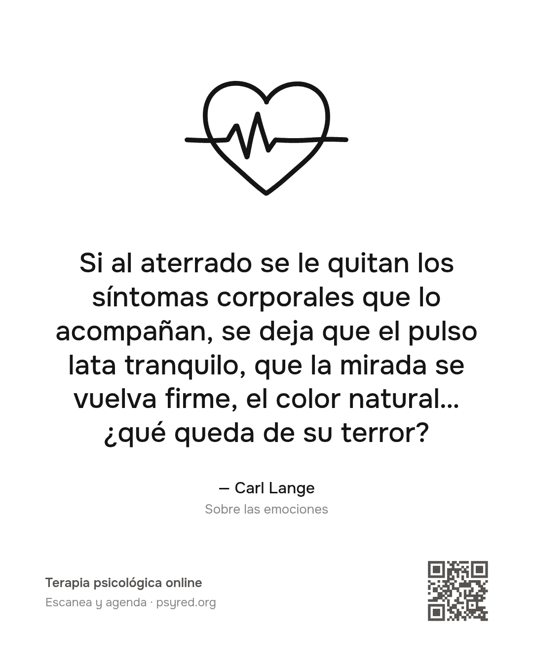 Si al aterrado se le quitan los síntomas corporales que lo acompañan, se deja que el pulso lata tranquilo, que la mirada se vuelva firme, el color natural… ¿qué queda de su terror? Carl Lange