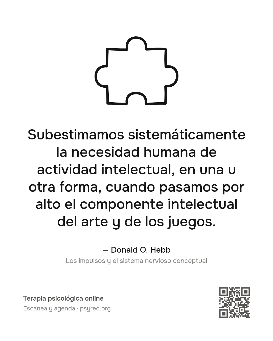 Subestimamos sistemáticamente la necesidad humana de actividad intelectual, en una u otra forma, cuando pasamos por alto el componente intelectual del arte y de los juegos. Donald O. Hebb
