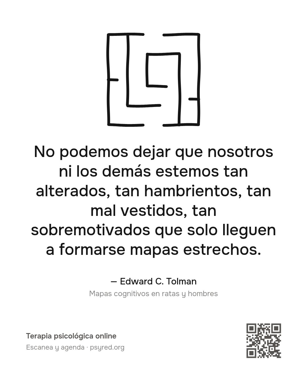 No podemos dejar que nosotros ni los demás estemos tan alterados, tan hambrientos, tan mal vestidos, tan sobremotivados que solo lleguen a formarse mapas estrechos. Edward C. Tolman