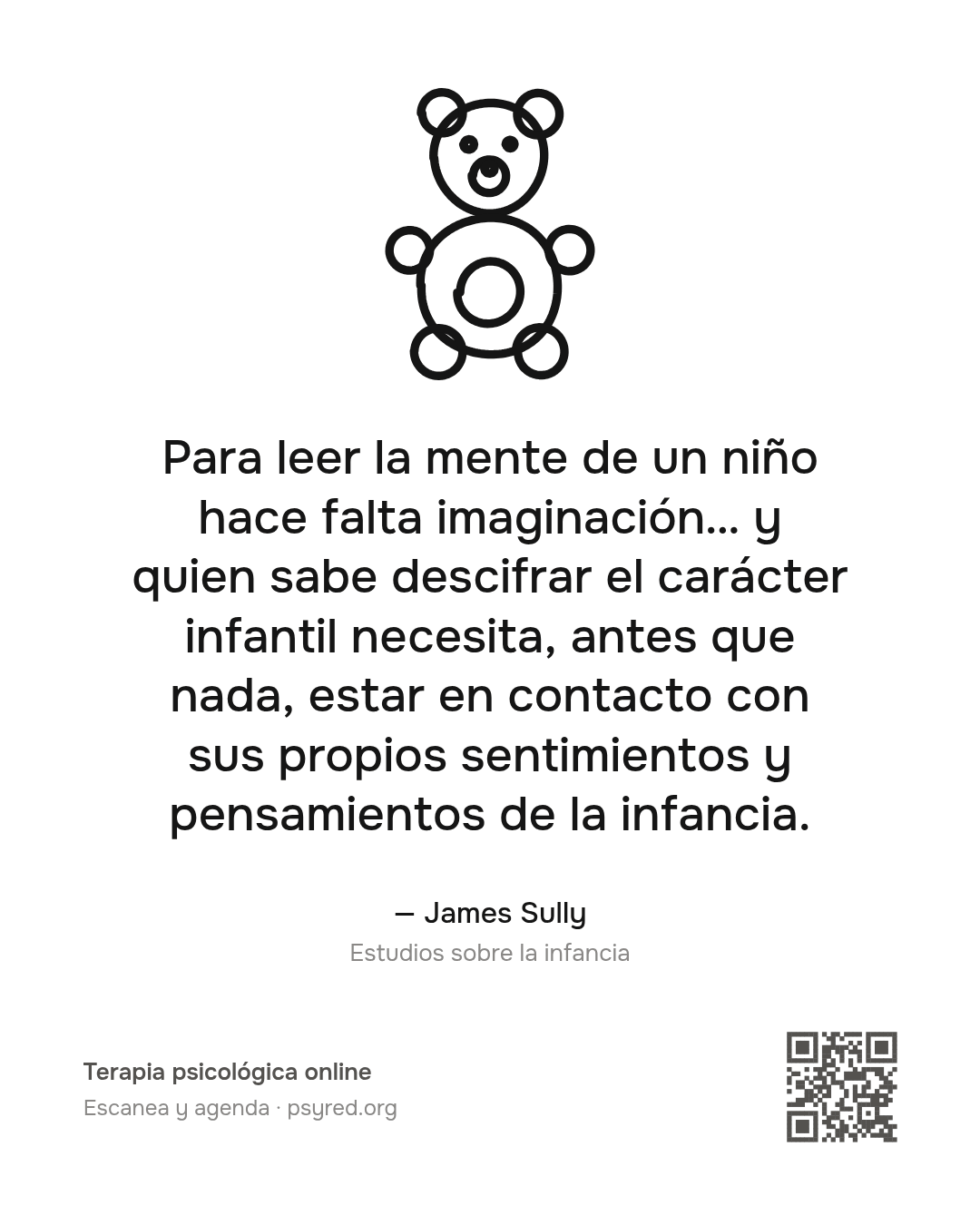 Para leer la mente de un niño hace falta imaginación… y quien sabe descifrar el carácter infantil necesita, antes que nada, estar en contacto con sus propios sentimientos y pensamientos de la infancia. James Sully