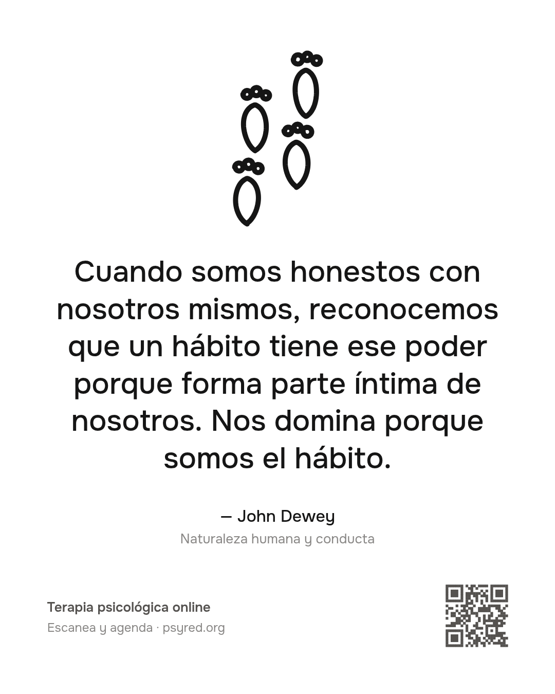 Cuando somos honestos con nosotros mismos, reconocemos que un hábito tiene ese poder porque forma parte íntima de nosotros. Nos domina porque somos el hábito. John Dewey