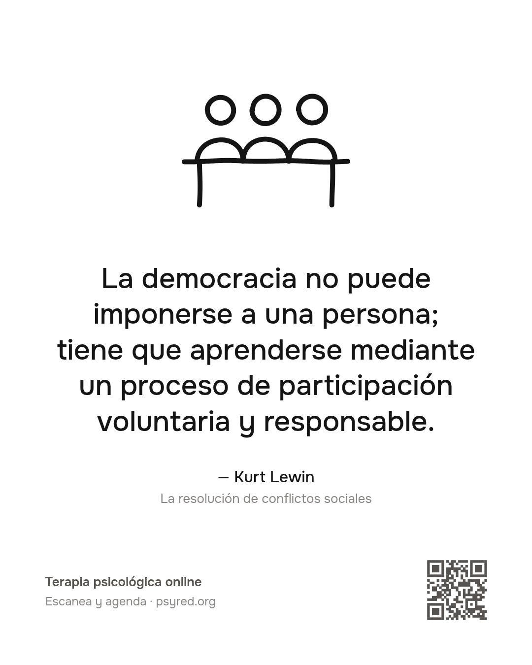 La democracia no puede imponerse a una persona; tiene que aprenderse mediante un proceso de participación voluntaria y responsable. Kurt Lewin