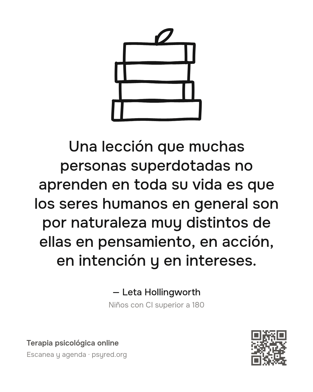 Una lección que muchas personas superdotadas no aprenden en toda su vida es que los seres humanos en general son por naturaleza muy distintos de ellas en pensamiento, en acción, en intención y en intereses. Leta Hollingworth