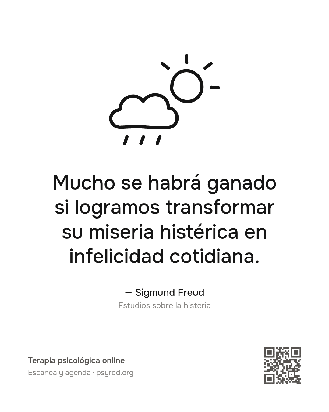 Mucho se habrá ganado si logramos transformar su miseria histérica en infelicidad cotidiana. Sigmund Freud