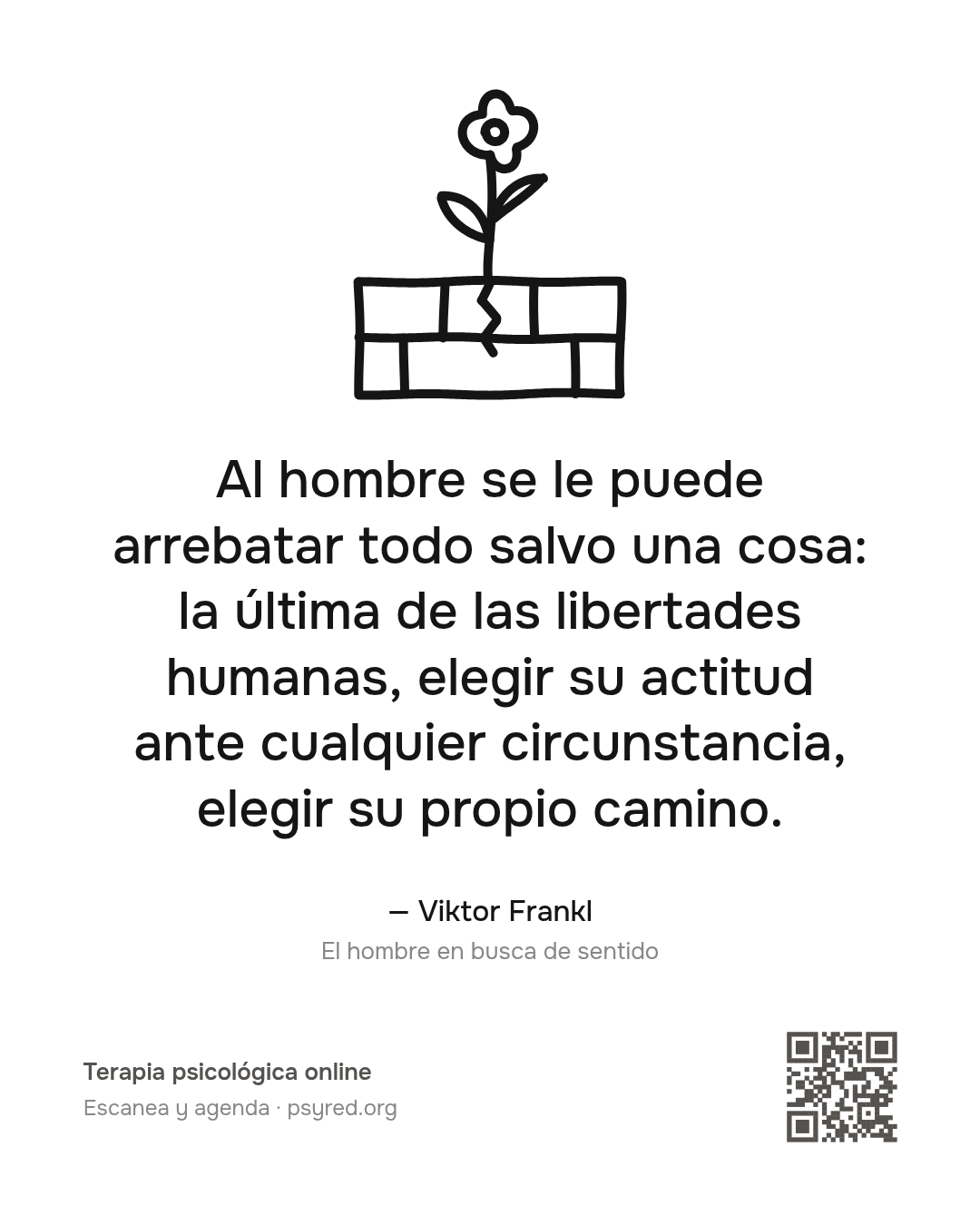 Al hombre se le puede arrebatar todo salvo una cosa: la última de las libertades humanas, elegir su actitud ante cualquier circunstancia, elegir su propio camino. Viktor Frankl