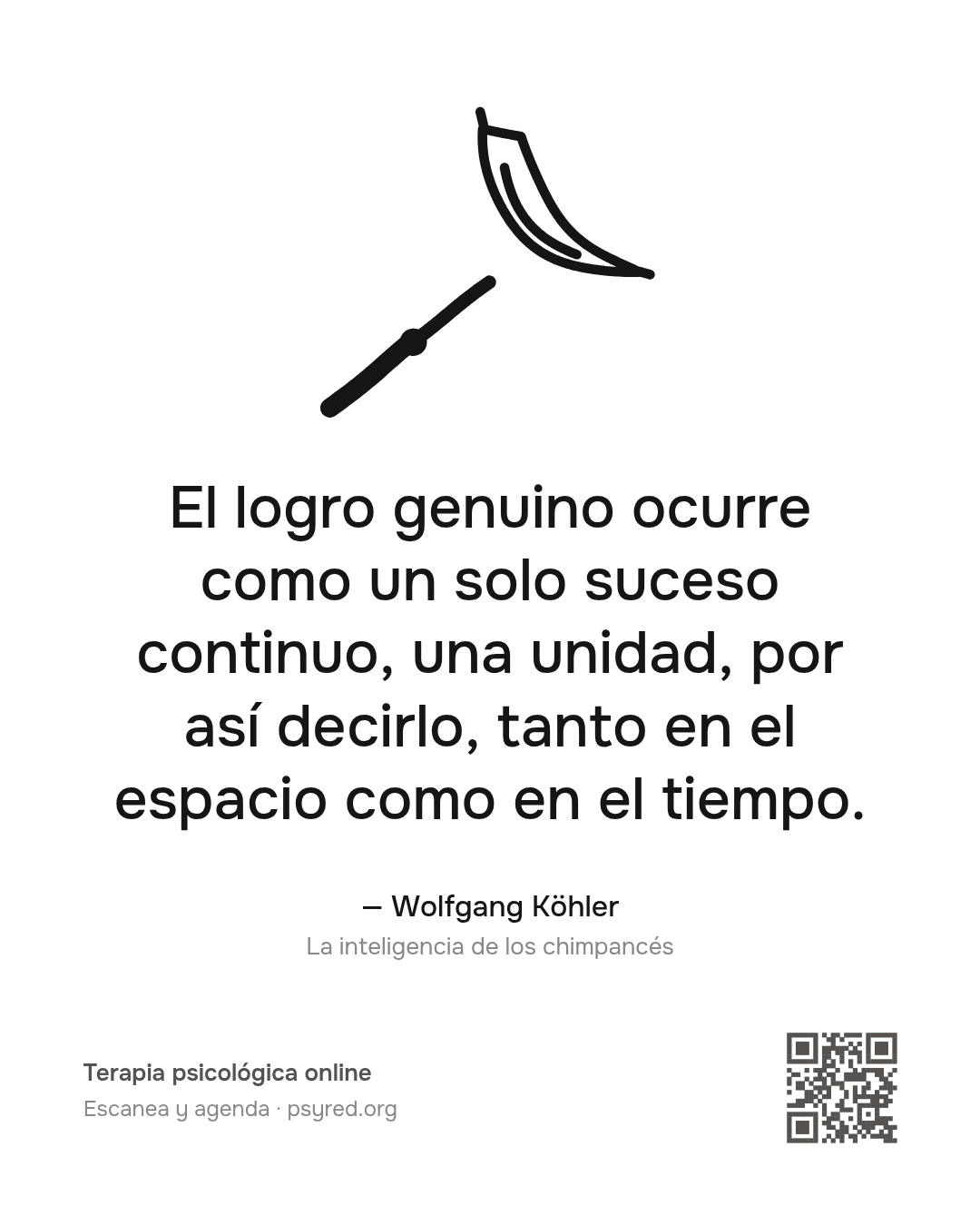 El logro genuino ocurre como un solo suceso continuo, una unidad, por así decirlo, tanto en el espacio como en el tiempo. Wolfgang Köhler